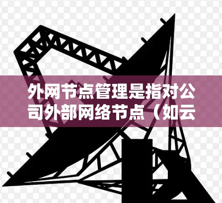 外网节点管理是指对公司外部网络节点(如云服务器、远程设备等)的配置、监控、维护和管理。这些节点通常位于互联网上,与内部网络通过防火墙或其他安全设备分隔开,用于提供外部服务或资源