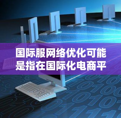 国际服网络优化可能是指在国际化电商平台上优化网络性能、用户体验和系统架构,以满足全球用户的需求。以下是一些常见的国际服网络优化方向和策略