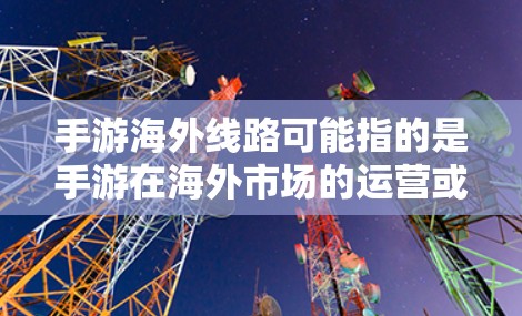 手游海外线路可能指的是手游在海外市场的运营或推广策略。以下是一些可能的方面和步骤,帮助你更好地理解和规划手游在海外市场的线路 手游海外线路可能指的是手游在海外市场的运营或推广策略。以下是一些可能的方面和步骤,帮助你更好地理解和规划手游在海外市场的线路