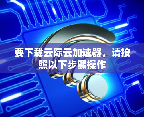要下载云际云加速器,请按照以下步骤操作 要下载云际云加速器,请按照以下步骤操作