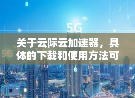 关于云际云加速器,具体的下载和使用方法可能会因提供商或工具的不同而有所差异。以下是一些常见的云加速器工具及其下载和使用方法的建议 关于云际云加速器,具体的下载和使用方法可能会因提供商或工具的不同而有所差异。以下是一些常见的云加速器工具及其下载和使用方法的建议