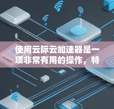 使用云际云加速器是一项非常有用的操作,特别是当你需要优化数据传输和网络性能时。以下是使用云际云加速器的分步指南,帮助你轻松上手并高效使用 使用云际云加速器是一项非常有用的操作,特别是当你需要优化数据传输和网络性能时。以下是使用云际云加速器的分步指南,帮助你轻松上手并高效使用