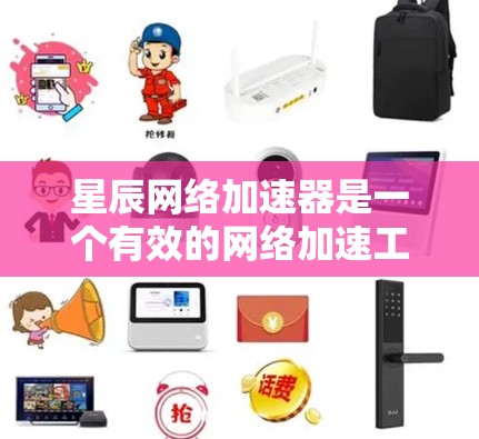 星辰网络加速器是一个有效的网络加速工具，能够帮助用户提高互联网连接速度。以下是您在下载和使用该工具过程中的总结步骤和建议