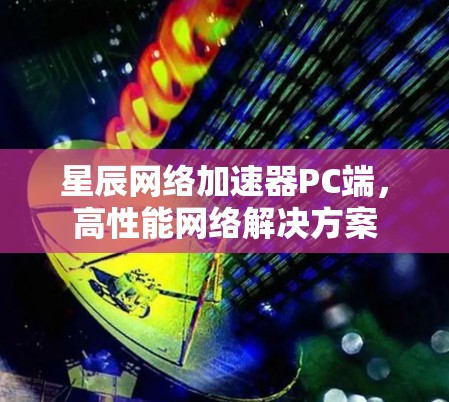 星辰网络加速器PC端,高性能网络解决方案