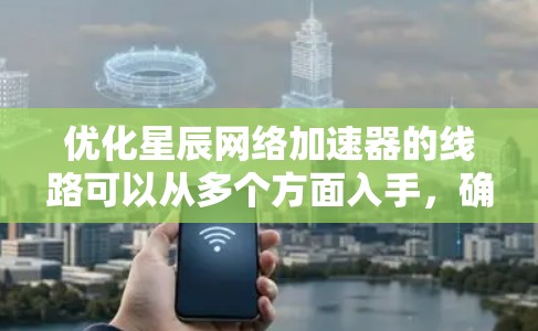 优化星辰网络加速器的线路可以从多个方面入手,确保其高效运行。以下是一步步的优化指南