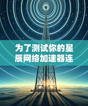 为了测试你的星辰网络加速器连接,按照以下步骤操作