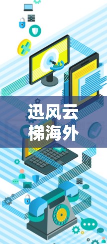 迅风云梯海外访问这个短语可能指的是某个与网络访问相关的技术工具、服务或项目。如果你是指某个特定的产品或技术,请提供更多背景信息,以便我更好地解答你的问题