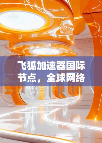 飞狐加速器国际节点,全球网络性能的新突破