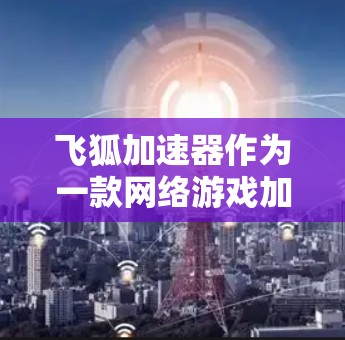 飞狐加速器作为一款网络游戏加速器,旨在帮助玩家更快地提升游戏等级、获取装备和物品。以下是对飞狐加速器的详细评测,涵盖了多个方面的分析和体验 飞狐加速器作为一款网络游戏加速器,旨在帮助玩家更快地提升游戏等级、获取装备和物品。以下是对飞狐加速器的详细评测,涵盖了多个方面的分析和体验