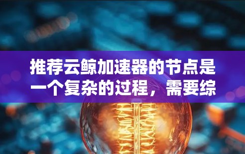 推荐云鲸加速器的节点是一个复杂的过程,需要综合考虑多个关键因素。以下是对这些因素的详细分析和总结,帮助您做出明智的决策