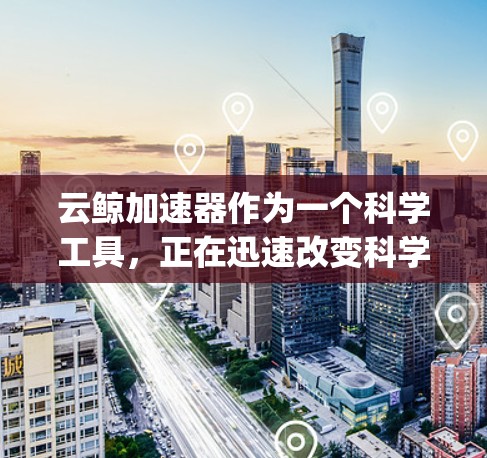 云鲸加速器作为一个科学工具,正在迅速改变科学研究的 landscape。以下是对其全面分析的各个方面的深入探讨