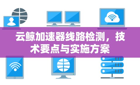 云鲸加速器线路检测,技术要点与实施方案