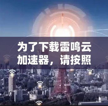 为了下载雷鸣云加速器,请按照以下步骤操作