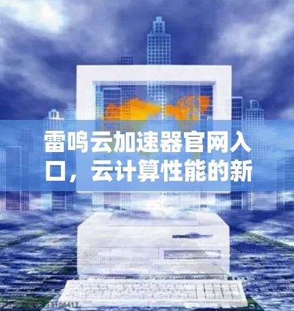 雷鸣云加速器官网入口,云计算性能的新起点