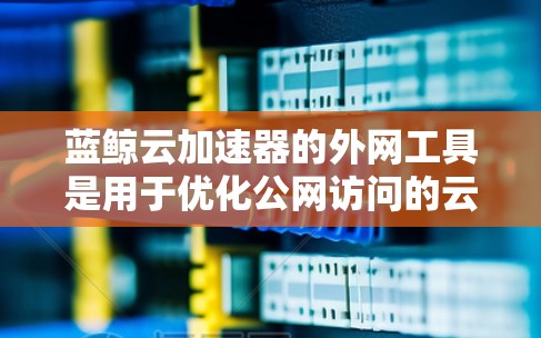 蓝鲸云加速器的外网工具是用于优化公网访问的云资源,主要功能包括内容分发、负载均衡、静态网站托管和文件加速。以下是对这些工具的详细分析