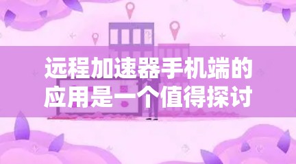 远程加速器手机端的应用是一个值得探讨的话题,尤其是在移动计算和边缘计算的背景下。以下是一些关于远程加速器手机端的详细分析和建议