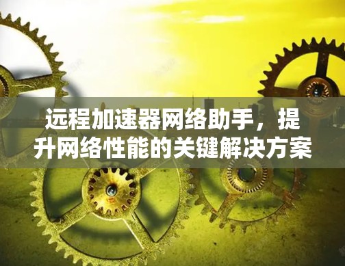 远程加速器网络助手,提升网络性能的关键解决方案