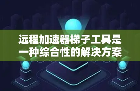 远程加速器梯子工具是一种综合性的解决方案,旨在帮助用户在远程环境中高效地管理和使用加速器资源。以下是对该工具的详细分析和总结