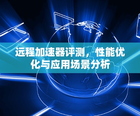 远程加速器评测,性能优化与应用场景分析