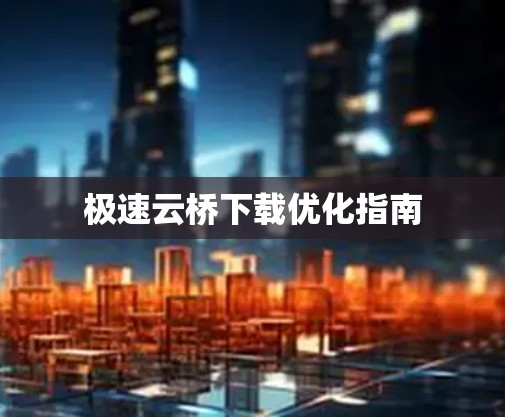 极速云桥下载优化指南