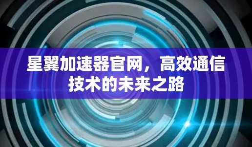 星翼加速器官网,高效通信技术的未来之路