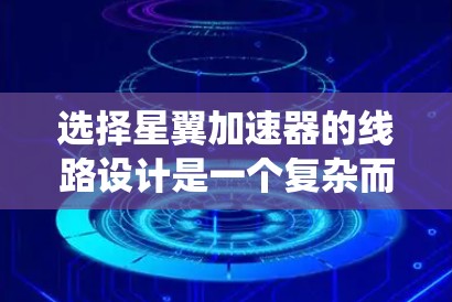 选择星翼加速器的线路设计是一个复杂而系统的工程,涉及多个关键方面的综合考虑。以下是对这一过程的详细总结