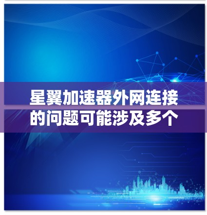星翼加速器外网连接的问题可能涉及多个配置步骤和网络环境因素。以下是一些可能的解决方法和建议