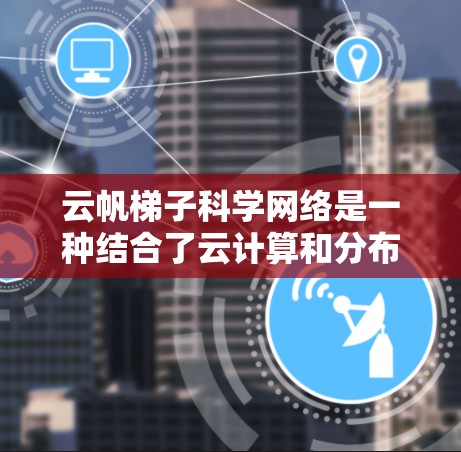 云帆梯子科学网络是一种结合了云计算和分布式架构的高性能网络解决方案,旨在为科学研究中的大数据处理和分析提供高效的支持。以下是对其关键特点和应用场景的详细分析 云帆梯子科学网络是一种结合了云计算和分布式架构的高性能网络解决方案,旨在为科学研究中的大数据处理和分析提供高效的支持。以下是对其关键特点和应用场景的详细分析