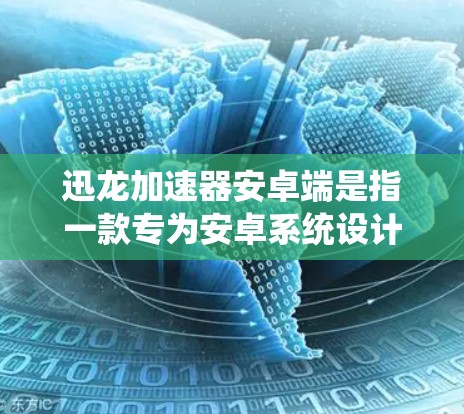 迅龙加速器安卓端是指一款专为安卓系统设计的性能加速工具,它能够优化手机或平板的性能,提升运行速度和响应效果。以下是一些关于迅龙加速器安卓端的详细信息 迅龙加速器安卓端是指一款专为安卓系统设计的性能加速工具,它能够优化手机或平板的性能,提升运行速度和响应效果。以下是一些关于迅龙加速器安卓端的详细信息