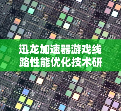 迅龙加速器游戏线路性能优化技术研究 迅龙加速器游戏线路性能优化技术研究