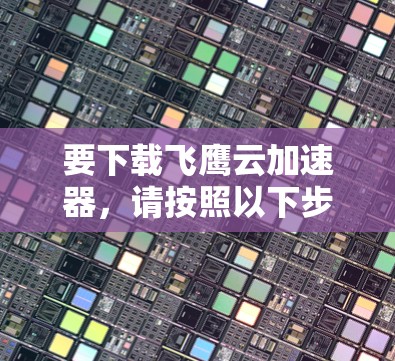 要下载飞鹰云加速器,请按照以下步骤操作