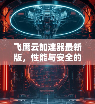 飞鹰云加速器最新版,性能与安全的双重升级