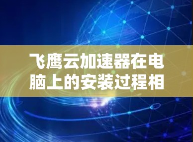 飞鹰云加速器在电脑上的安装过程相对简单,但需要仔细按照步骤操作以确保顺利完成。以下是详细的安装指南