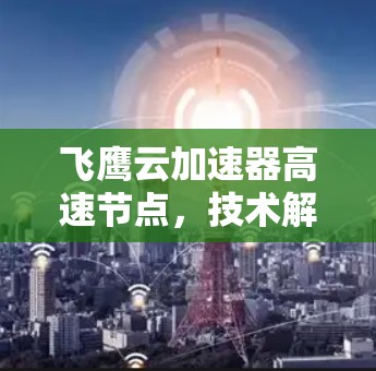 飞鹰云加速器高速节点,技术解析与应用探索