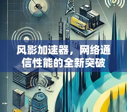 风影加速器,网络通信性能的全新突破