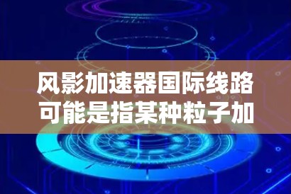 风影加速器国际线路可能是指某种粒子加速器或科研设施与国际网络或其他国家研究机构之间的数据传输或合作线路。为了更好地解释这一概念,我需要更具体地了解风影加速器的用途以及国际线路的定义