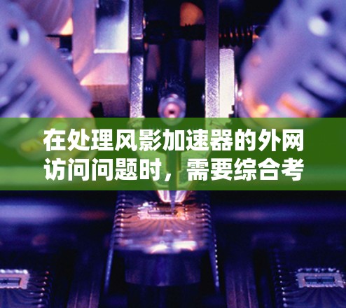 在处理风影加速器的外网访问问题时,需要综合考虑以下几个关键因素