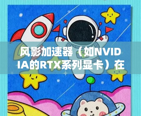 风影加速器(如NVIDIA的RTX系列显卡)在网络优化方面可以从以下几个方面进行优化,以提高数据传输和计算效率