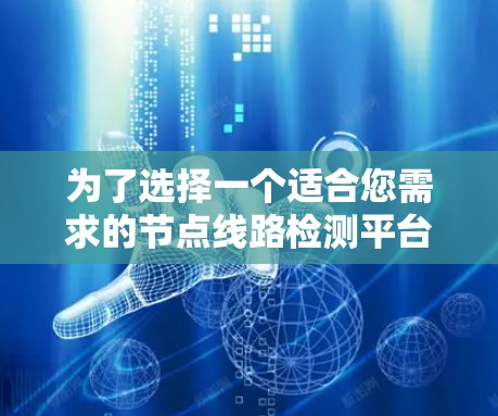 为了选择一个适合您需求的节点线路检测平台,我们可以按照以下步骤进行分析和选择