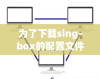 为了下载sing-box的配置文件,请按照以下步骤操作