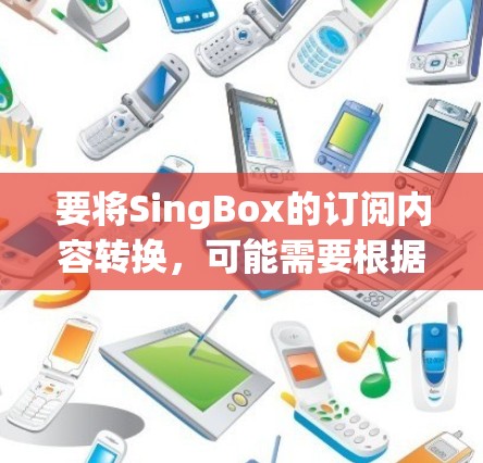 要将SingBox的订阅内容转换,可能需要根据具体需求和内容类型采取不同的方法。以下是一些可能的转换方法和工具
