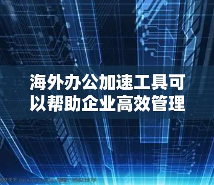 海外办公加速工具可以帮助企业高效管理跨国团队,解决时间差和沟通障碍。以下是各关键点及其解决方案 海外办公加速工具可以帮助企业高效管理跨国团队,解决时间差和沟通障碍。以下是各关键点及其解决方案