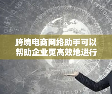 跨境电商网络助手可以帮助企业更高效地进行跨境电商运营，涵盖了多个关键环节，包括平台选择、物流管理、支付解决、税务处理和数据分析等。以下是一些常见的跨境电商网络助手及其功能