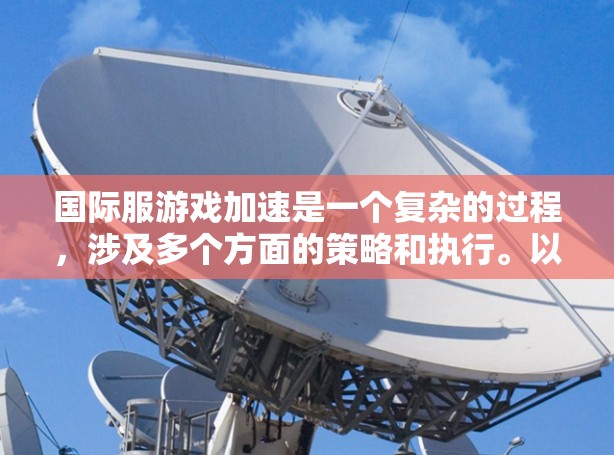 国际服游戏加速是一个复杂的过程,涉及多个方面的策略和执行。以下是分步骤的总结