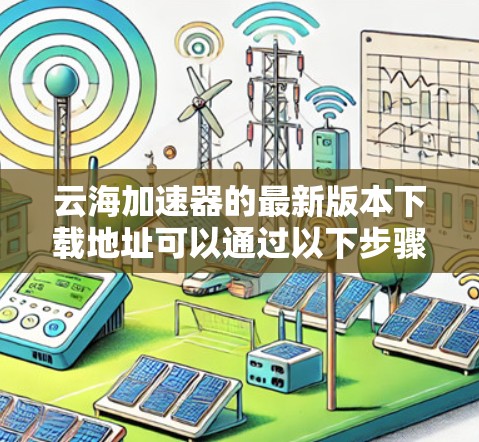 云海加速器的最新版本下载地址可以通过以下步骤找到