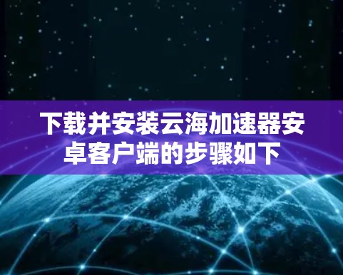 下载并安装云海加速器安卓客户端的步骤如下