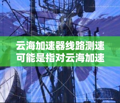 云海加速器线路测速可能是指对云海加速器网络传输性能的测试,通常用于验证加速器是否正常工作,或者检测网络延迟、带宽、丢包等问题。以下是一些可能的测速方法和建议