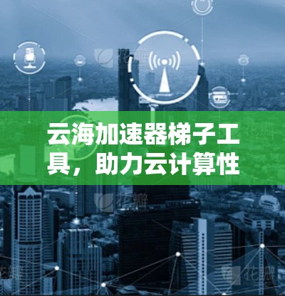 云海加速器梯子工具,助力云计算性能优化