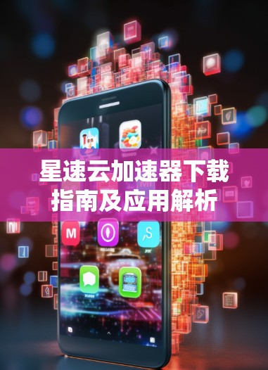 星速云加速器下载指南及应用解析