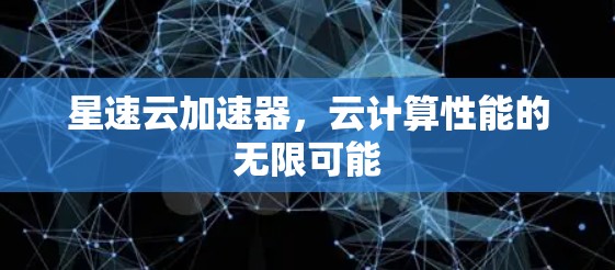 星速云加速器,云计算性能的无限可能